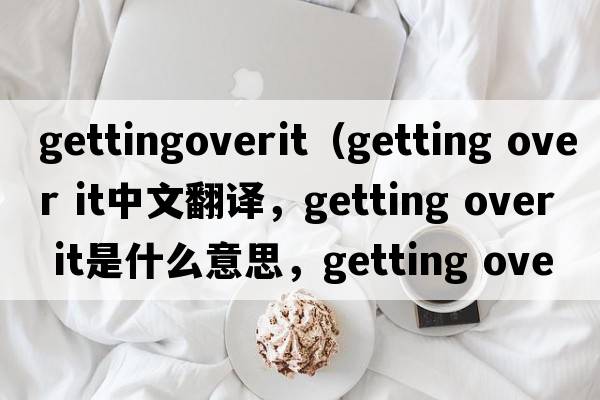 gettingoverit（getting over it中文翻譯，getting over it是什么意思，getting over it發(fā)音、用法及例句）