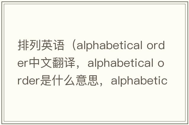 排列英語(yǔ)（alphabetical order中文翻譯，alphabetical order是什么意思，alphabetical order發(fā)音、用法及例句）
