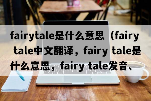 fairytale是什么意思（fairy tale中文翻譯，fairy tale是什么意思，fairy tale發(fā)音、用法及例句）