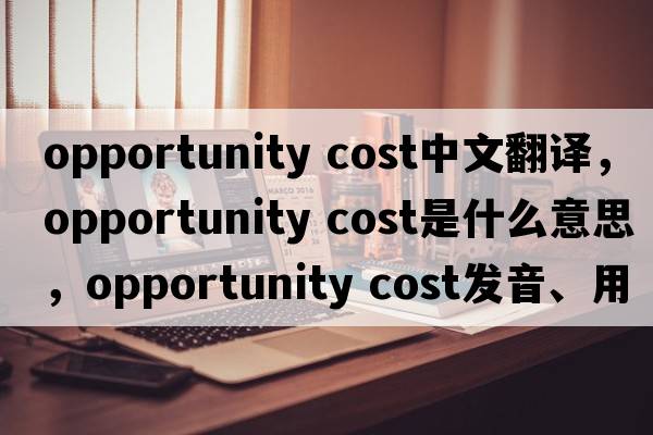 opportunity cost中文翻譯，opportunity cost是什么意思，opportunity cost發(fā)音、用法及例句