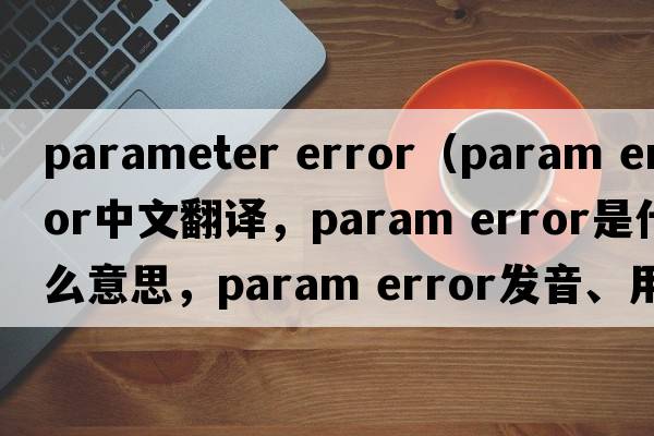 parameter error（param error中文翻譯，param error是什么意思，param error發(fā)音、用法及例句）