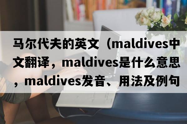 馬爾代夫的英文（Maldives中文翻譯，Maldives是什么意思，Maldives發(fā)音、用法及例句）