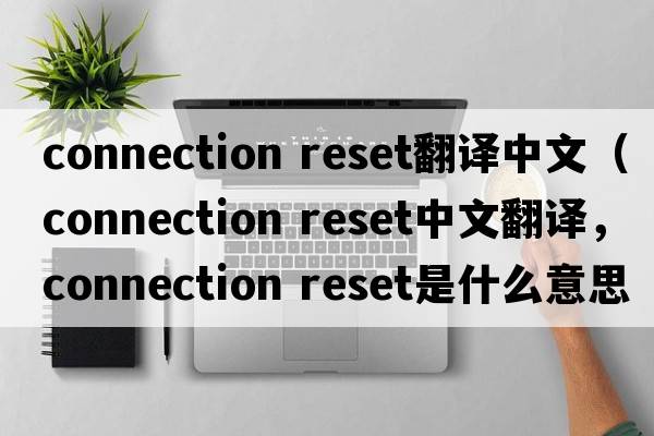 connection reset翻譯中文（connection reset中文翻譯，connection reset是什么意思，connection reset發(fā)音、用法及例句）