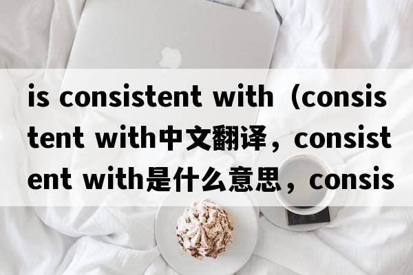 is consistent with（consistent with中文翻譯，consistent with是什么意思，consistent with發(fā)音、用法及例句）