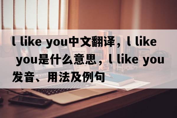 l like you中文翻譯，l like you是什么意思，l like you發(fā)音、用法及例句