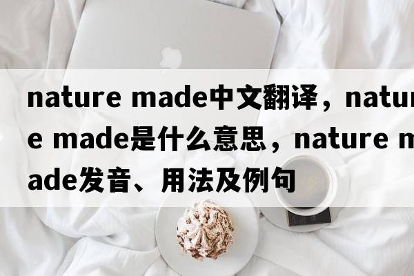 nature made中文翻譯，nature made是什么意思，nature made發(fā)音、用法及例句