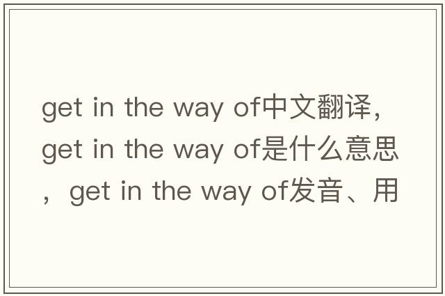 get in the way of中文翻譯，get in the way of是什么意思，get in the way of發(fā)音、用法及例句
