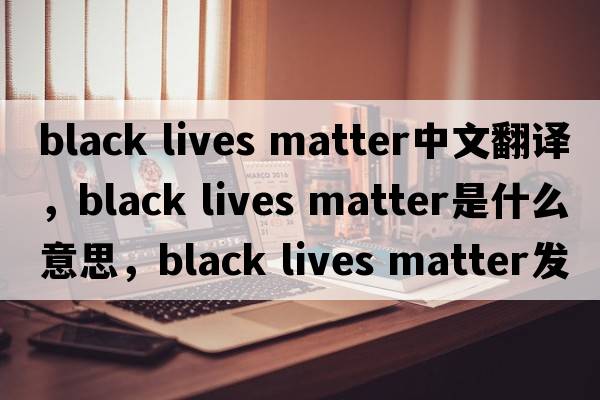 black lives matter中文翻譯，black lives matter是什么意思，black lives matter發(fā)音、用法及例句