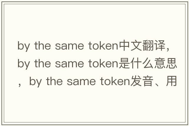 by the same token中文翻譯，by the same token是什么意思，by the same token發(fā)音、用法及例句
