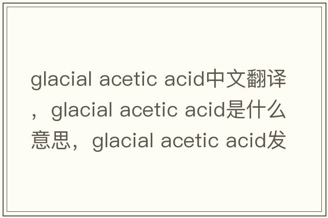 glacial acetic acid中文翻譯，glacial acetic acid是什么意思，glacial acetic acid發(fā)音、用法及例句