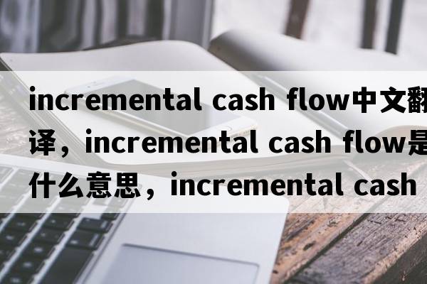 incremental cash flow中文翻譯，incremental cash flow是什么意思，incremental cash flow發(fā)音、用法及例句