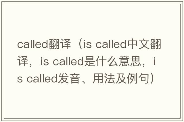 called翻譯（is called中文翻譯，is called是什么意思，is called發(fā)音、用法及例句）