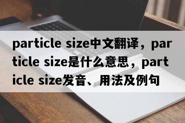 particle size中文翻譯，particle size是什么意思，particle size發(fā)音、用法及例句
