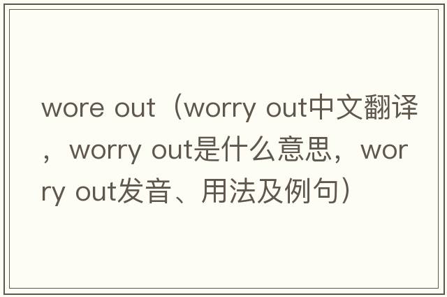 wore out（worry out中文翻譯，worry out是什么意思，worry out發(fā)音、用法及例句）