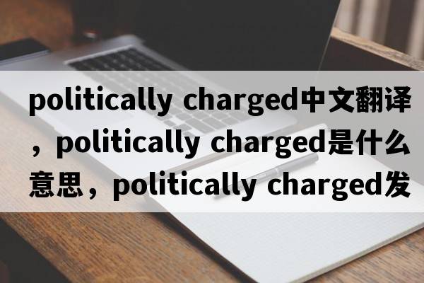 politically charged中文翻譯，politically charged是什么意思，politically charged發(fā)音、用法及例句