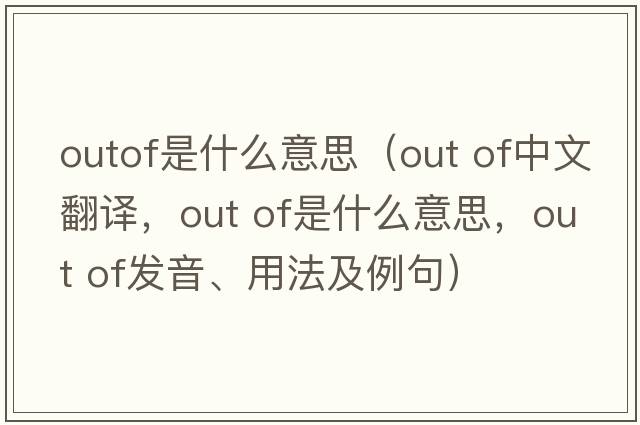 outof是什么意思（out of中文翻譯，out of是什么意思，out of發(fā)音、用法及例句）