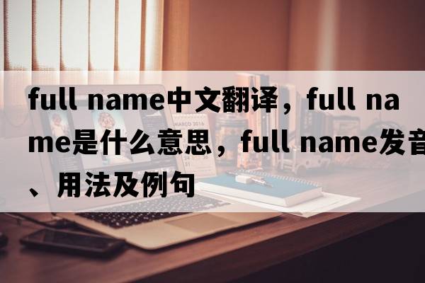 full name中文翻譯，full name是什么意思，full name發(fā)音、用法及例句