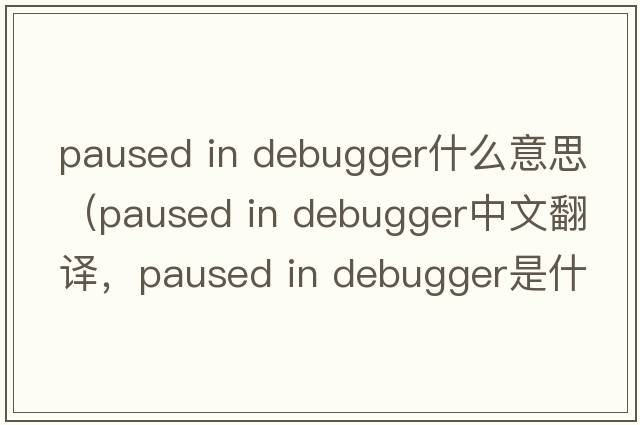 paused in debugger什么意思（paused in debugger中文翻譯，paused in debugger是什么意思，paused in debugger發(fā)音、用法及例句）