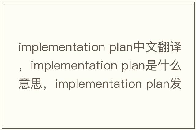implementation plan中文翻譯，implementation plan是什么意思，implementation plan發(fā)音、用法及例句