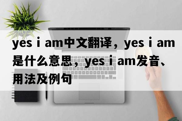 yes i am中文翻譯，yes i am是什么意思，yes i am發(fā)音、用法及例句