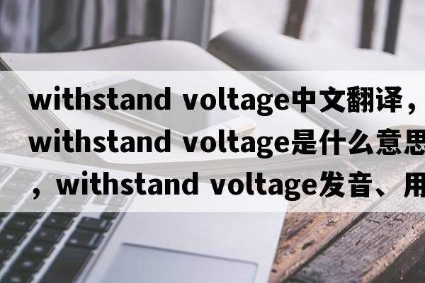 withstand voltage中文翻譯，withstand voltage是什么意思，withstand voltage發(fā)音、用法及例句