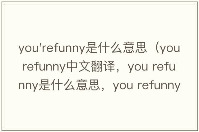 you'refunny是什么意思（you refunny中文翻譯，you refunny是什么意思，you refunny發(fā)音、用法及例句）