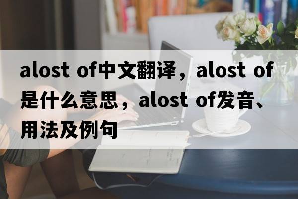 alost of中文翻譯，alost of是什么意思，alost of發(fā)音、用法及例句