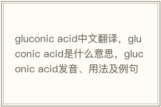 gluconic acid中文翻譯，gluconic acid是什么意思，gluconic acid發(fā)音、用法及例句