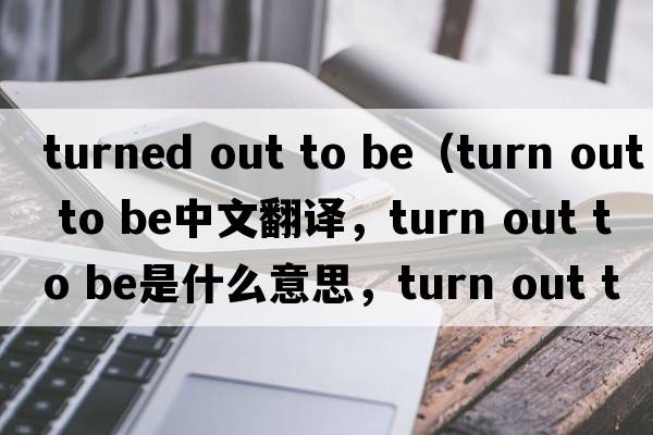 turned out to be（turn out to be中文翻譯，turn out to be是什么意思，turn out to be發(fā)音、用法及例句）