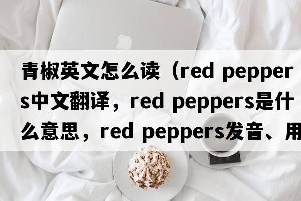 青椒英文怎么讀（red peppers中文翻譯，red peppers是什么意思，red peppers發(fā)音、用法及例句）