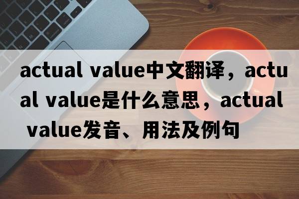 actual value中文翻譯，actual value是什么意思，actual value發(fā)音、用法及例句