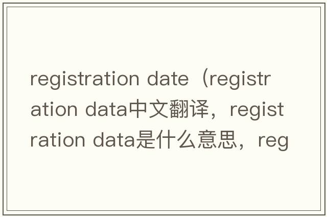 registration date（registration data中文翻譯，registration data是什么意思，registration data發(fā)音、用法及例句）