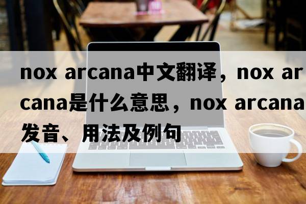 nox arcana中文翻譯，nox arcana是什么意思，nox arcana發(fā)音、用法及例句