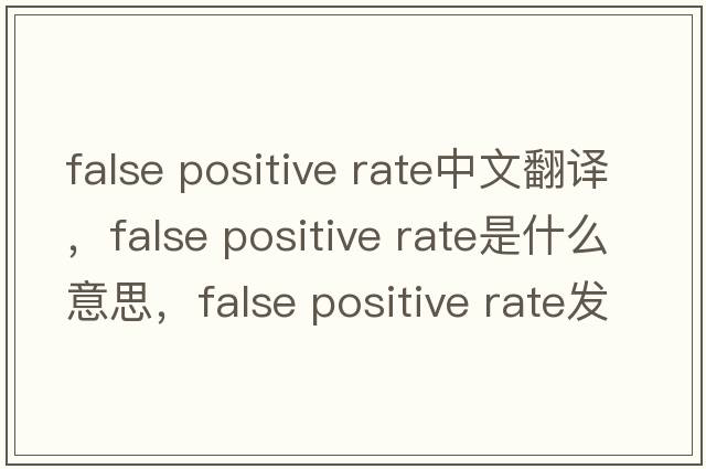 false positive rate中文翻譯，false positive rate是什么意思，false positive rate發(fā)音、用法及例句