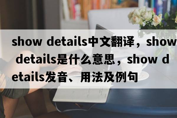 show details中文翻譯，show details是什么意思，show details發(fā)音、用法及例句