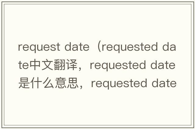 request date（requested date中文翻譯，requested date是什么意思，requested date發(fā)音、用法及例句）