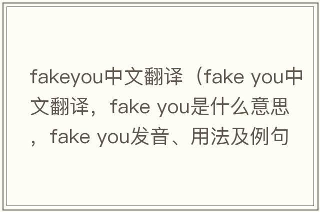 fakeyou中文翻譯（fake you中文翻譯，fake you是什么意思，fake you發(fā)音、用法及例句）