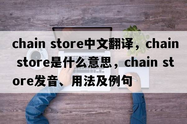chain store中文翻譯，chain store是什么意思，chain store發(fā)音、用法及例句