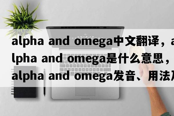 alpha and omega中文翻譯，alpha and omega是什么意思，alpha and omega發(fā)音、用法及例句