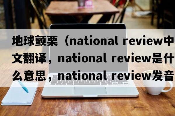 地球顫栗（national review中文翻譯，national review是什么意思，national review發(fā)音、用法及例句）