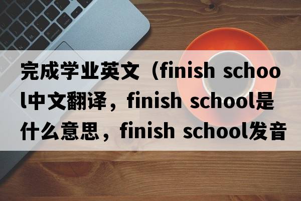 完成學(xué)業(yè)英文（finish school中文翻譯，finish school是什么意思，finish school發(fā)音、用法及例句）