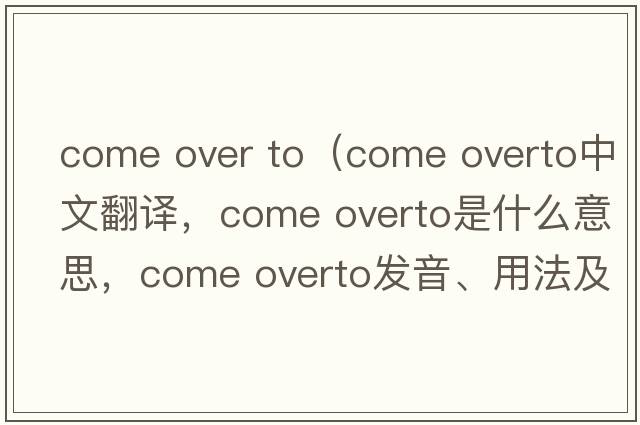come over to（come overto中文翻譯，come overto是什么意思，come overto發(fā)音、用法及例句）