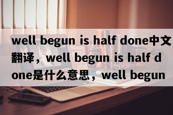 well begun is half done中文翻譯，well begun is half done是什么意思，well begun is half done發(fā)音、用法及例句