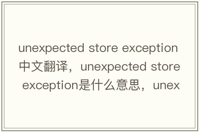 unexpected store exception中文翻譯，unexpected store exception是什么意思，unexpected store exception發(fā)音、用法及例句