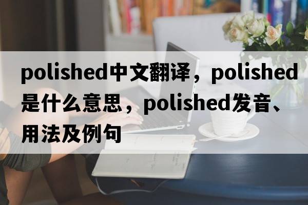 polished中文翻譯，polished是什么意思，polished發(fā)音、用法及例句