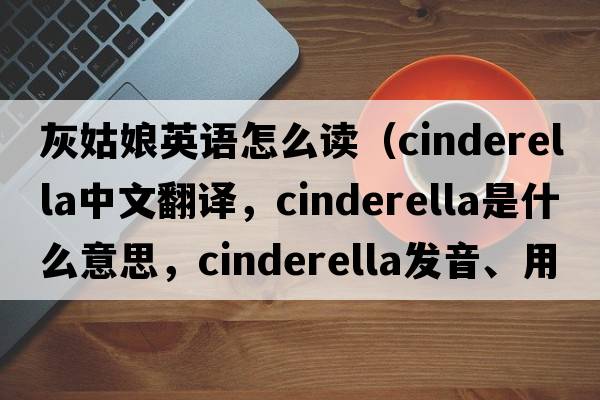 灰姑娘英語(yǔ)怎么讀（Cinderella中文翻譯，Cinderella是什么意思，Cinderella發(fā)音、用法及例句）