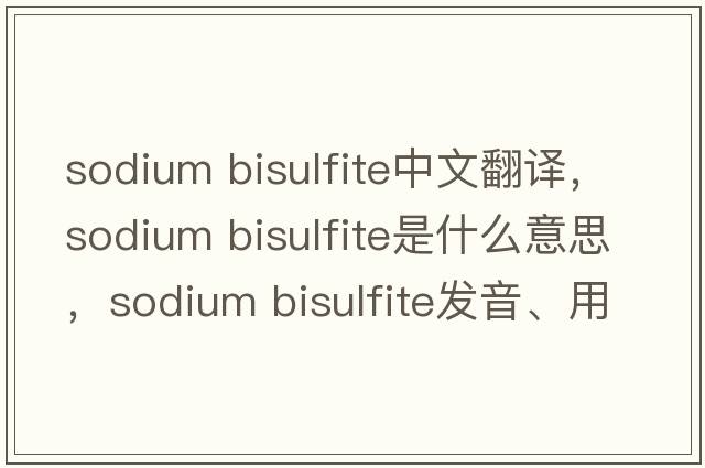 sodium bisulfite中文翻譯，sodium bisulfite是什么意思，sodium bisulfite發(fā)音、用法及例句
