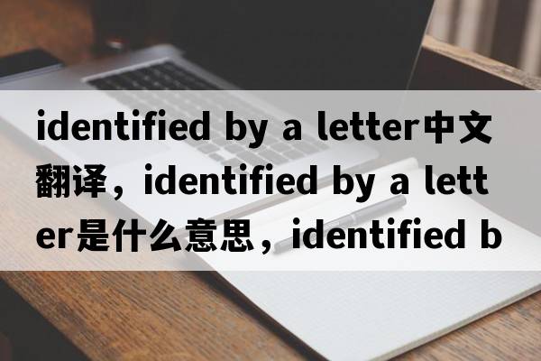 identified by a letter中文翻譯，identified by a letter是什么意思，identified by a letter發(fā)音、用法及例句