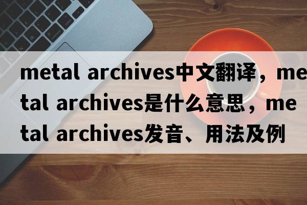 metal archives中文翻譯，metal archives是什么意思，metal archives發(fā)音、用法及例句