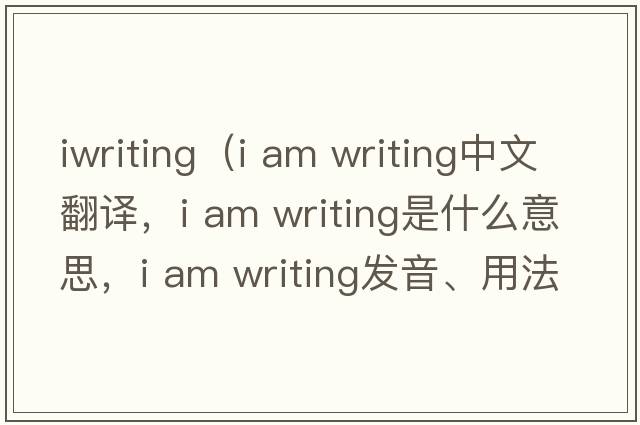 iwriting（i am writing中文翻譯，i am writing是什么意思，i am writing發(fā)音、用法及例句）